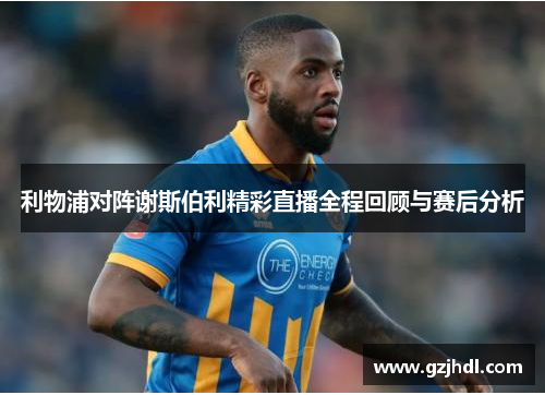 利物浦对阵谢斯伯利精彩直播全程回顾与赛后分析