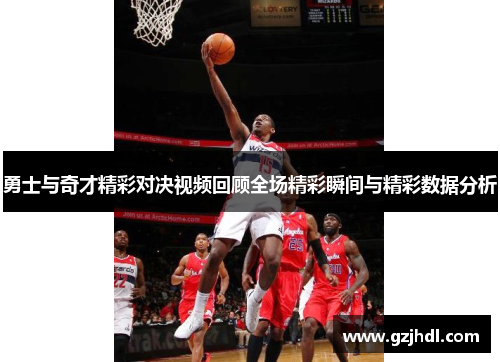 勇士与奇才精彩对决视频回顾全场精彩瞬间与精彩数据分析