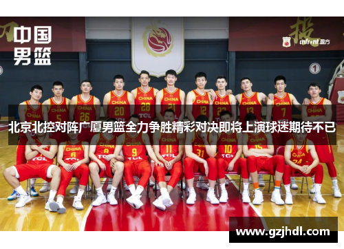 北京北控对阵广厦男篮全力争胜精彩对决即将上演球迷期待不已