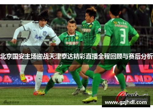 北京国安主场迎战天津泰达精彩直播全程回顾与赛后分析