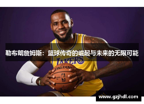 勒布朗詹姆斯：篮球传奇的崛起与未来的无限可能