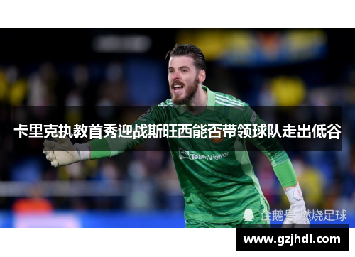 卡里克执教首秀迎战斯旺西能否带领球队走出低谷