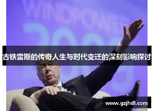 古铁雷斯的传奇人生与时代变迁的深刻影响探讨