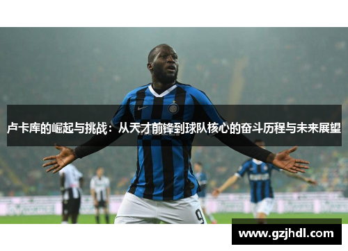 卢卡库的崛起与挑战：从天才前锋到球队核心的奋斗历程与未来展望