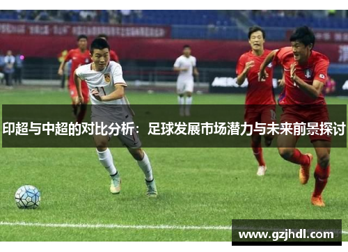 印超与中超的对比分析：足球发展市场潜力与未来前景探讨