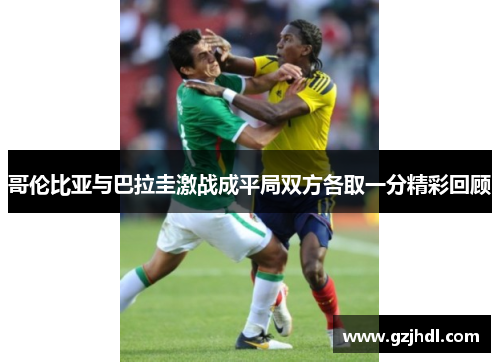 哥伦比亚与巴拉圭激战成平局双方各取一分精彩回顾