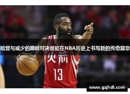 哈登与威少的巅峰对决谁能在NBA历史上书写新的传奇篇章