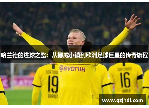 哈兰德的进球之路：从挪威小镇到欧洲足球巨星的传奇旅程