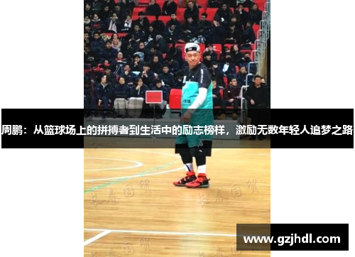 周鹏：从篮球场上的拼搏者到生活中的励志榜样，激励无数年轻人追梦之路