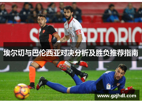 埃尔切与巴伦西亚对决分析及胜负推荐指南