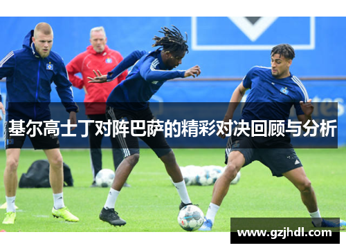 基尔高士丁对阵巴萨的精彩对决回顾与分析