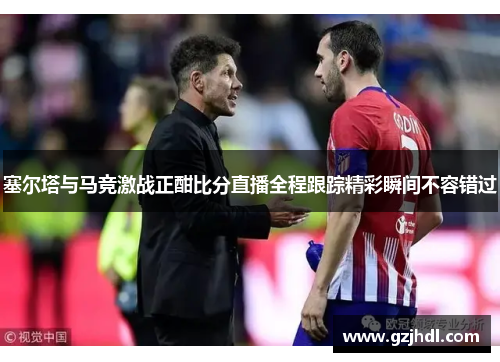 塞尔塔与马竞激战正酣比分直播全程跟踪精彩瞬间不容错过