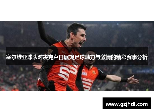 塞尔维亚球队对决克卢日展现足球魅力与激情的精彩赛事分析