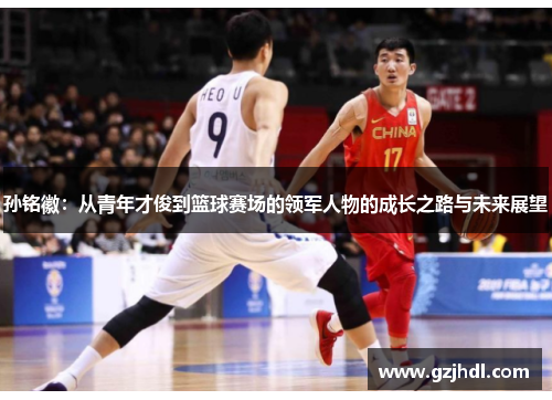 孙铭徽：从青年才俊到篮球赛场的领军人物的成长之路与未来展望