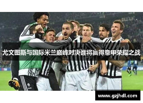 尤文图斯与国际米兰巅峰对决谁将赢得意甲荣耀之战