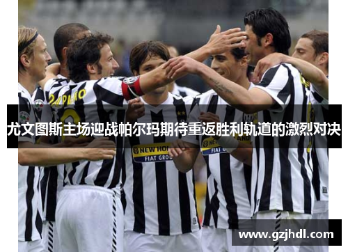尤文图斯主场迎战帕尔玛期待重返胜利轨道的激烈对决