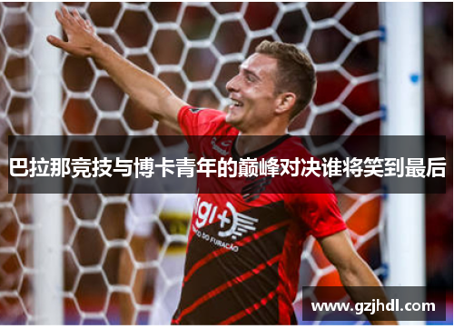巴拉那竞技与博卡青年的巅峰对决谁将笑到最后