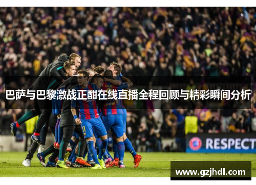 巴萨与巴黎激战正酣在线直播全程回顾与精彩瞬间分析