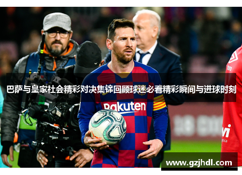 巴萨与皇家社会精彩对决集锦回顾球迷必看精彩瞬间与进球时刻