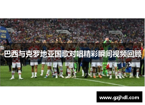 巴西与克罗地亚国歌对唱精彩瞬间视频回顾
