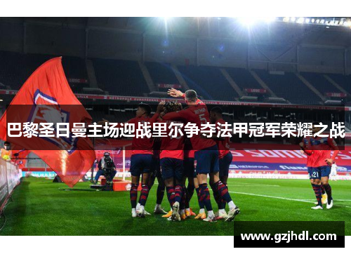 巴黎圣日曼主场迎战里尔争夺法甲冠军荣耀之战