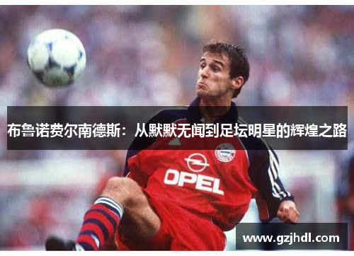 布鲁诺费尔南德斯：从默默无闻到足坛明星的辉煌之路