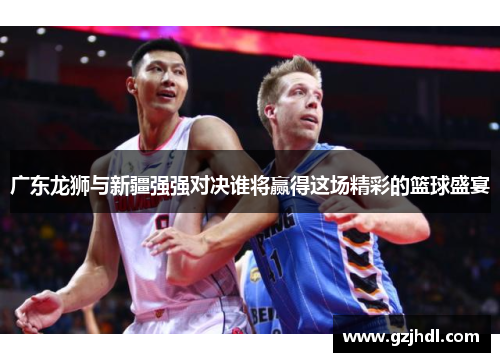 广东龙狮与新疆强强对决谁将赢得这场精彩的篮球盛宴