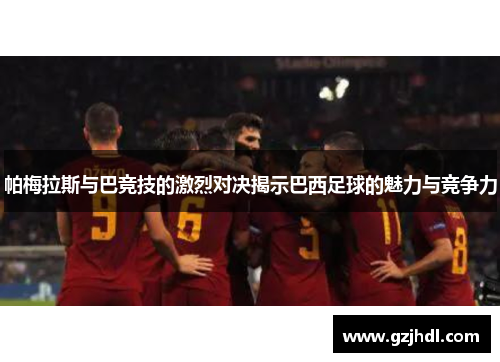 帕梅拉斯与巴竞技的激烈对决揭示巴西足球的魅力与竞争力