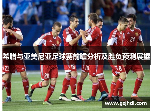 希腊与亚美尼亚足球赛前瞻分析及胜负预测展望