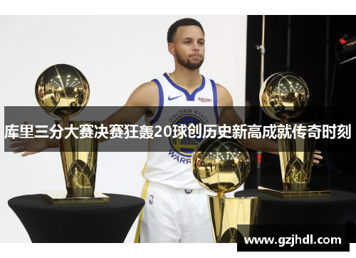 库里三分大赛决赛狂轰20球创历史新高成就传奇时刻