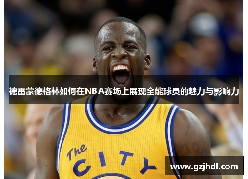 德雷蒙德格林如何在NBA赛场上展现全能球员的魅力与影响力