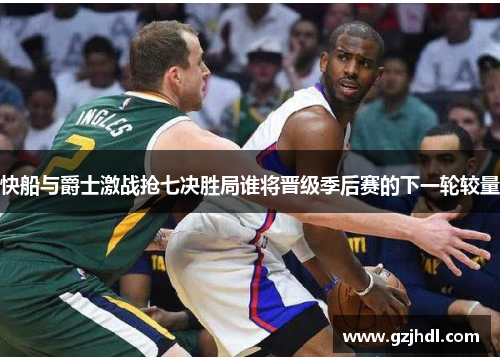 快船与爵士激战抢七决胜局谁将晋级季后赛的下一轮较量