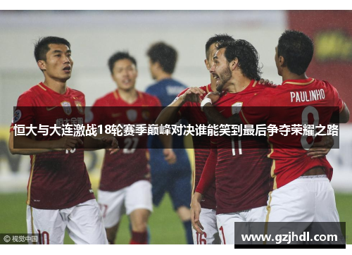 恒大与大连激战18轮赛季巅峰对决谁能笑到最后争夺荣耀之路