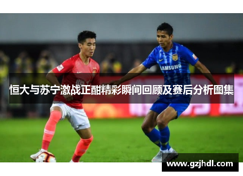 恒大与苏宁激战正酣精彩瞬间回顾及赛后分析图集