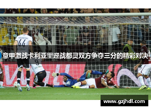 意甲激战卡利亚里迎战都灵双方争夺三分的精彩对决