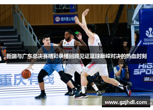 新疆与广东总决赛精彩录播回顾见证篮球巅峰对决的热血时刻
