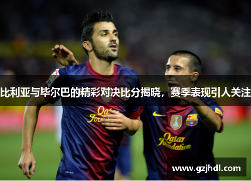 比利亚与毕尔巴的精彩对决比分揭晓，赛季表现引人关注