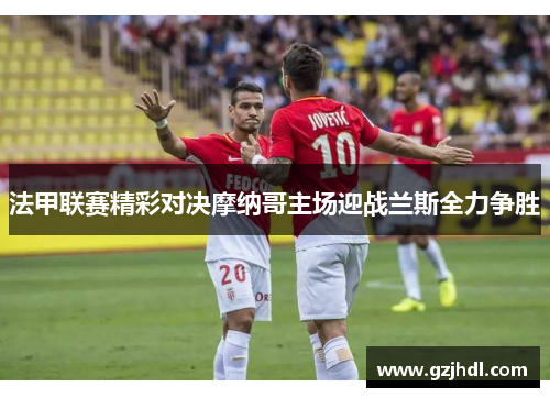 法甲联赛精彩对决摩纳哥主场迎战兰斯全力争胜