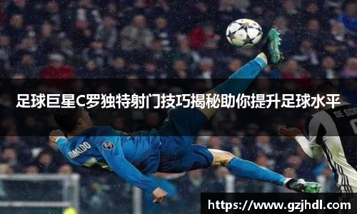 足球巨星C罗独特射门技巧揭秘助你提升足球水平